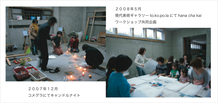 ２００８年５月現代美術ギャラリーto.ko.po.laにてhana cha kaiワークショップ共同企画。２００７年１２月コメグラにてキャンドルナイト。